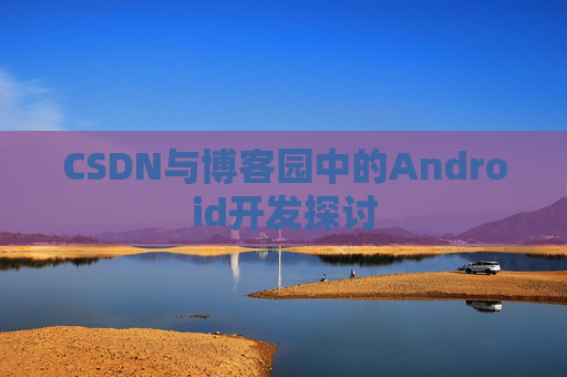 CSDN与博客园中的Android开发探讨